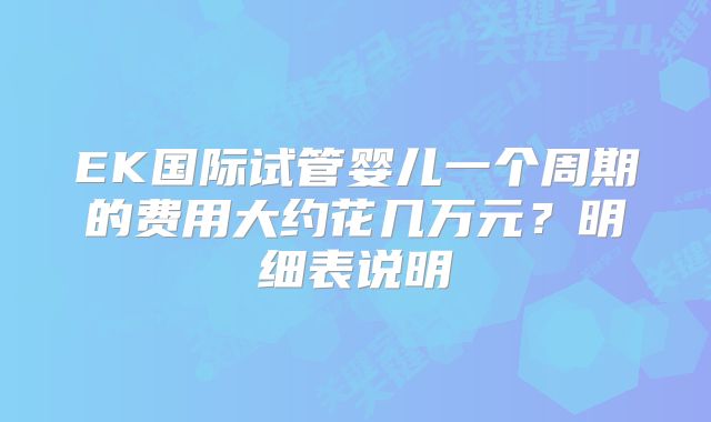 EK国际试管婴儿一个周期的费用大约花几万元?明细表说明