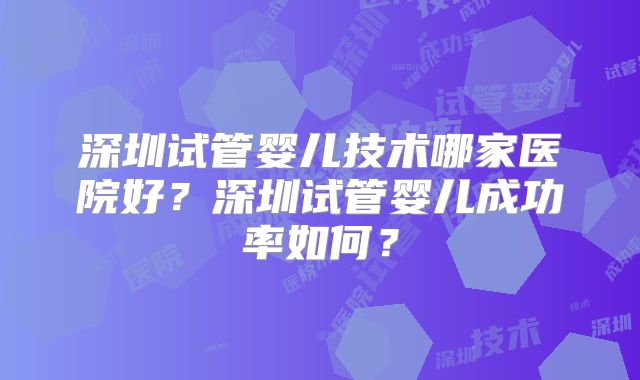 深圳试管婴儿技术哪家医院好?深圳试管婴儿成功率如何?
