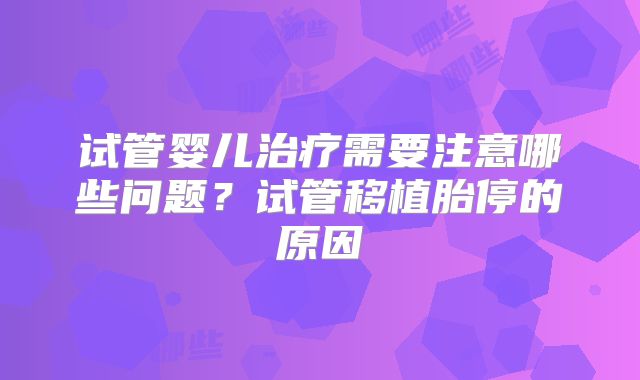 试管婴儿治疗需要注意哪些问题？试管移植胎停的原因