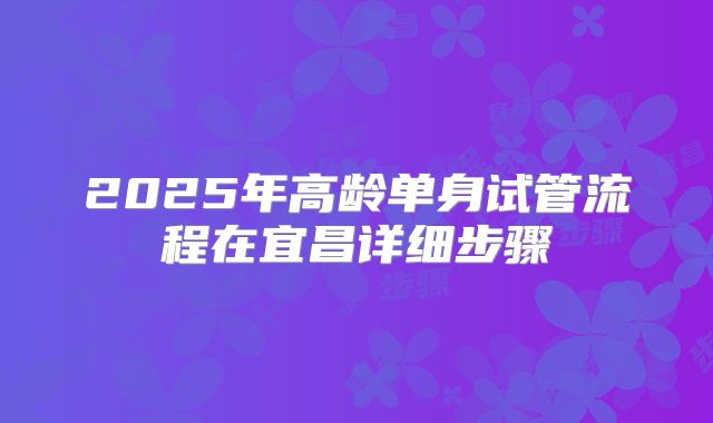 2025年高龄单身试管流程在宜昌详细步骤