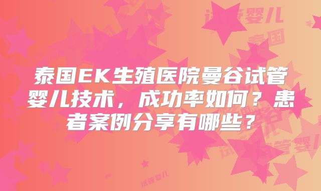 泰国EK生殖医院曼谷试管婴儿技术,成功率如何?患者案例分享有哪些?