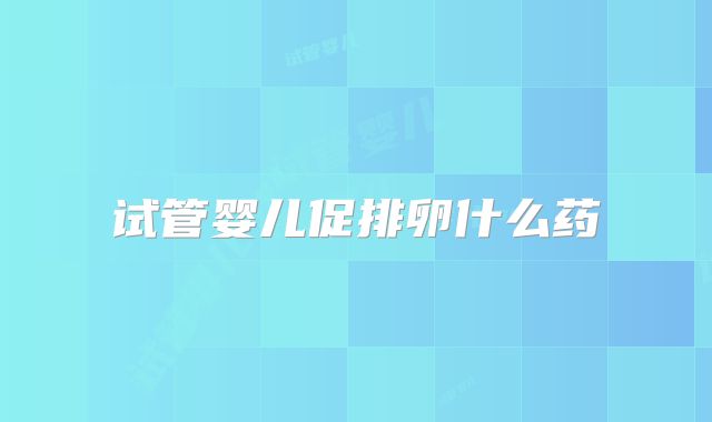 试管婴儿促排卵什么药