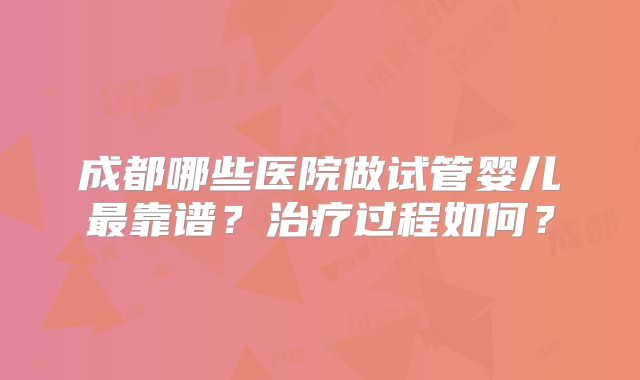 成都哪些医院做试管婴儿最靠谱?治疗过程如何?