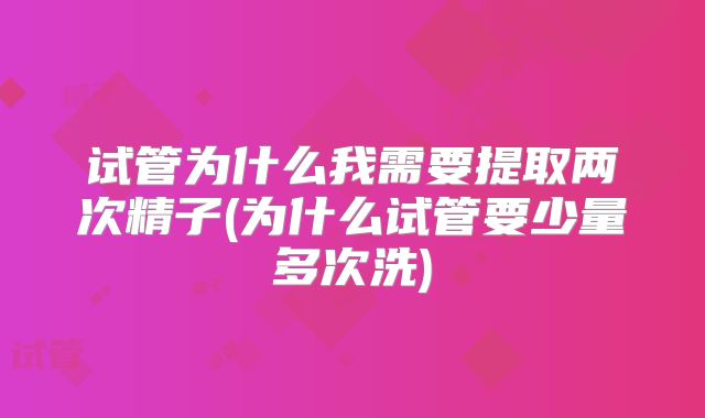 试管为什么我需要提取两次精子(为什么试管要少量多次洗)
