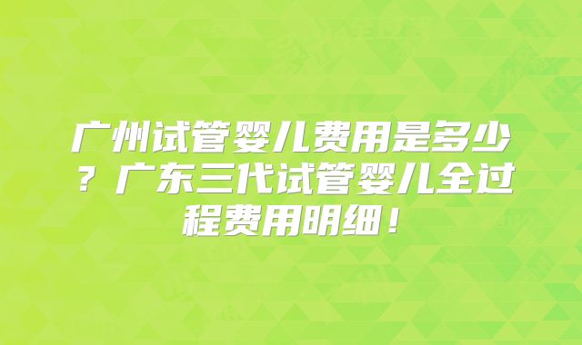 广州试管婴儿费用是多少?广东三代试管婴儿全过程费用明细!