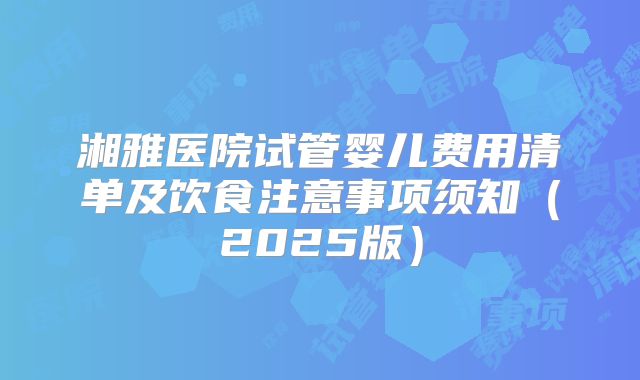 湘雅医院试管婴儿费用清单及饮食注意事项须知（2025版）