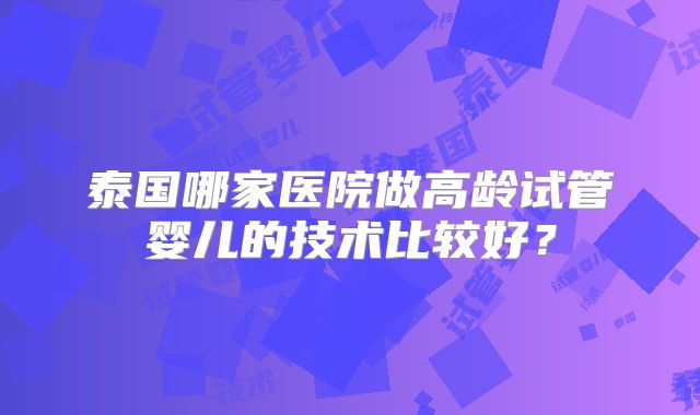 泰国哪家医院做高龄试管婴儿的技术比较好？