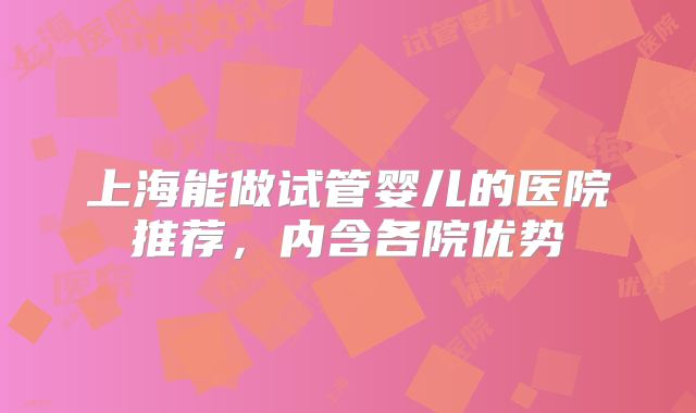 上海能做试管婴儿的医院推荐，内含各院优势