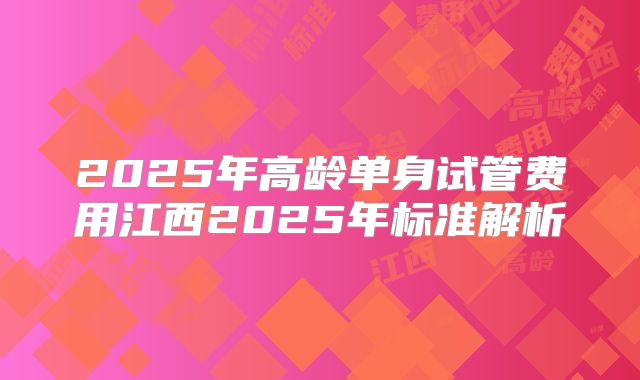 2025年高龄单身试管费用江西2025年标准解析