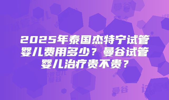 2025年泰国杰特宁试管婴儿费用多少？曼谷试管婴儿治疗贵不贵？