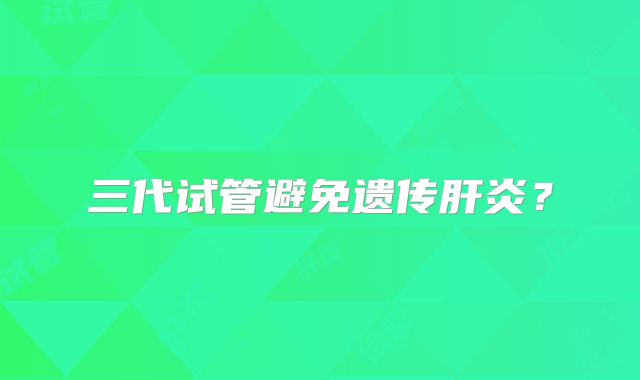 三代试管避免遗传肝炎?