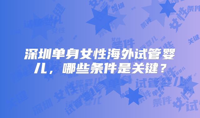 深圳单身女性海外试管婴儿,哪些条件是关键?