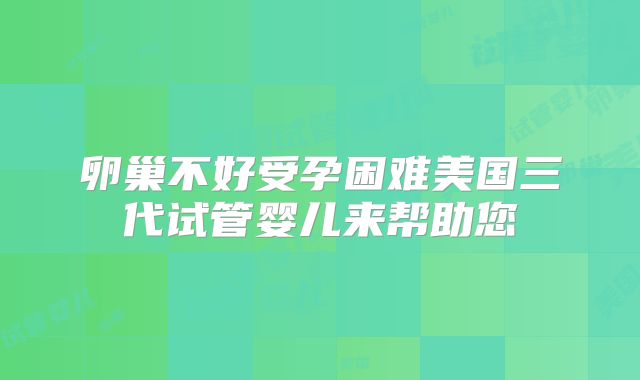 卵巢不好受孕困难美国三代试管婴儿来帮助您