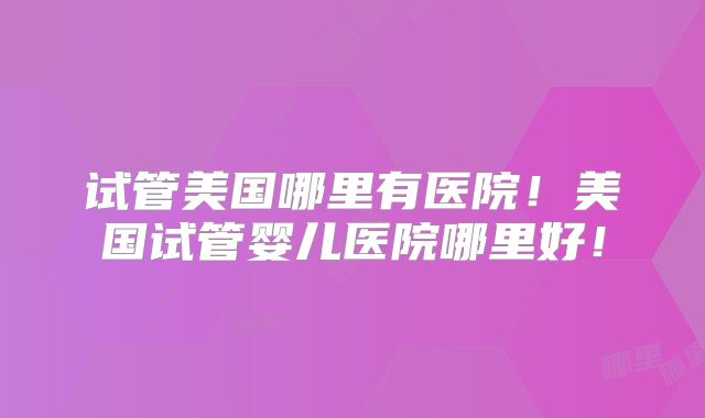 试管美国哪里有医院!美国试管婴儿医院哪里好!