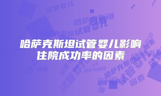 哈萨克斯坦试管婴儿影响住院成功率的因素