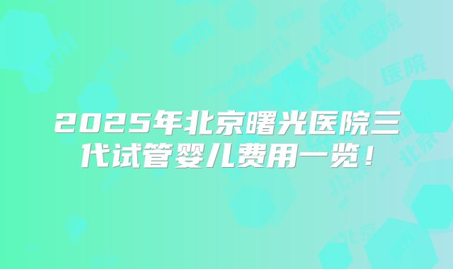 2025年北京曙光医院三代试管婴儿费用一览!