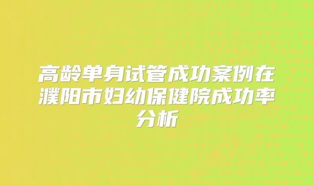 高龄单身试管成功案例在濮阳市妇幼保健院成功率分析