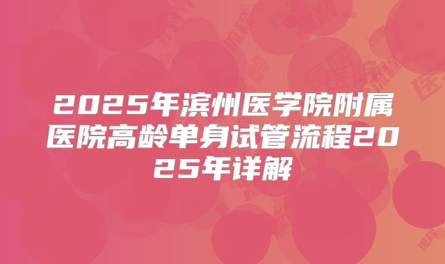 2025年滨州医学院附属医院高龄单身试管流程2025年详解