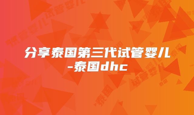 分享泰国第三代试管婴儿-泰国dhc