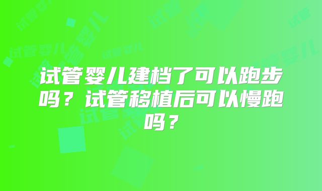 试管婴儿建档了可以跑步吗?试管移植后可以慢跑吗?