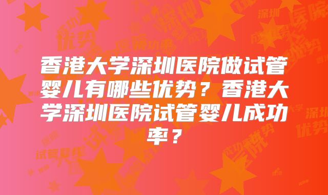 香港大学深圳医院做试管婴儿有哪些优势?香港大学深圳医院试管婴儿成功率?