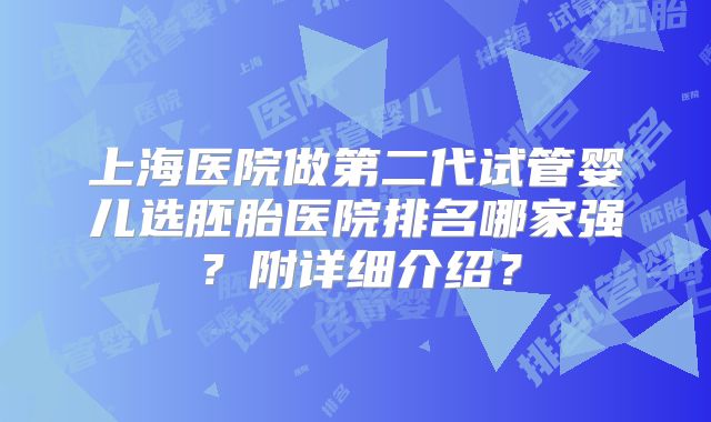 上海医院做第二代试管婴儿选胚胎医院排名哪家强？附详细介绍？