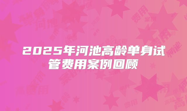 2025年河池高龄单身试管费用案例回顾
