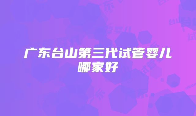 广东台山第三代试管婴儿哪家好