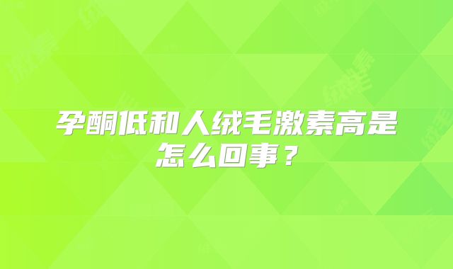 孕酮低和人绒毛激素高是怎么回事？