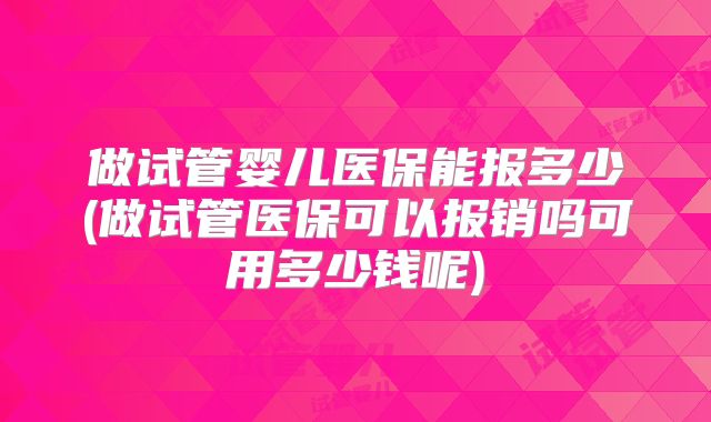 做试管婴儿医保能报多少(做试管医保可以报销吗可用多少钱呢)