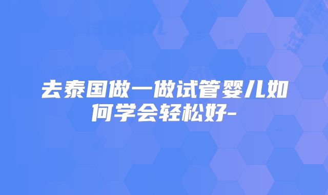 去泰国做一做试管婴儿如何学会轻松好-