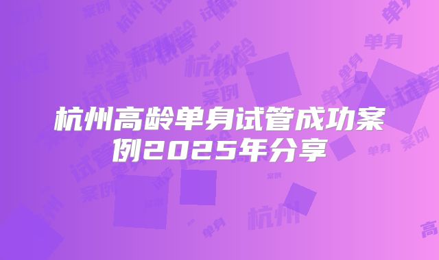 杭州高龄单身试管成功案例2025年分享