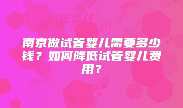 南京做试管婴儿需要多少钱?如何降低试管婴儿费用?
