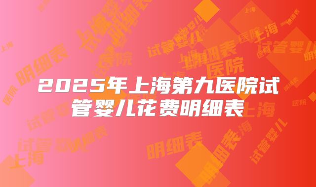 2025年上海第九医院试管婴儿花费明细表