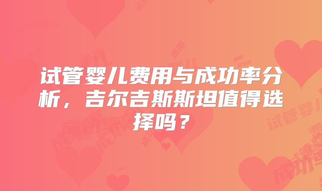 试管婴儿费用与成功率分析，吉尔吉斯斯坦值得选择吗？