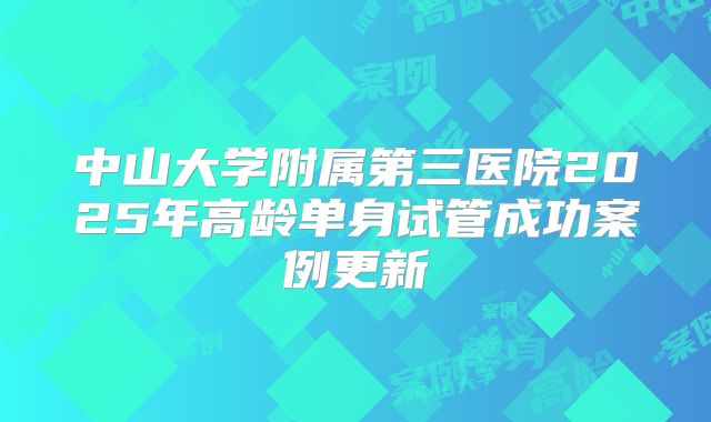 中山大学附属第三医院2025年高龄单身试管成功案例更新