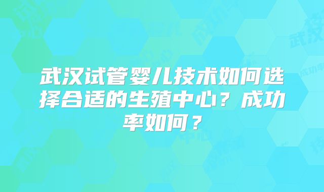武汉试管婴儿技术如何选择合适的生殖中心？成功率如何？