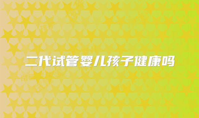 二代试管婴儿孩子健康吗