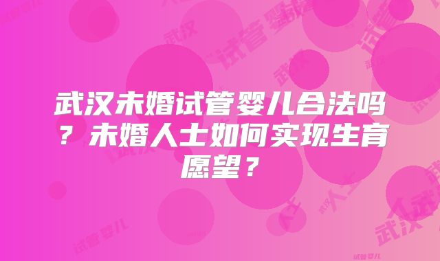 武汉未婚试管婴儿合法吗?未婚人士如何实现生育愿望?