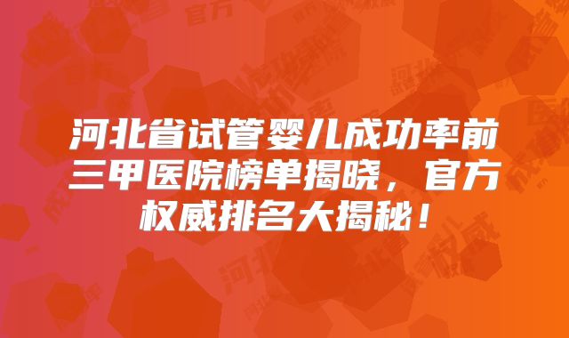 河北省试管婴儿成功率前三甲医院榜单揭晓,官方权威排名大揭秘!