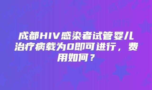 成都HIV感染者试管婴儿治疗病载为0即可进行，费用如何？