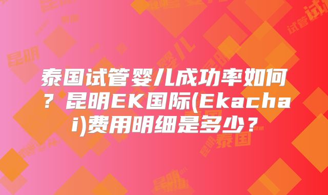 泰国试管婴儿成功率如何?昆明EK国际(Ekachai)费用明细是多少?