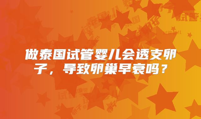 做泰国试管婴儿会透支卵子,导致卵巢早衰吗?