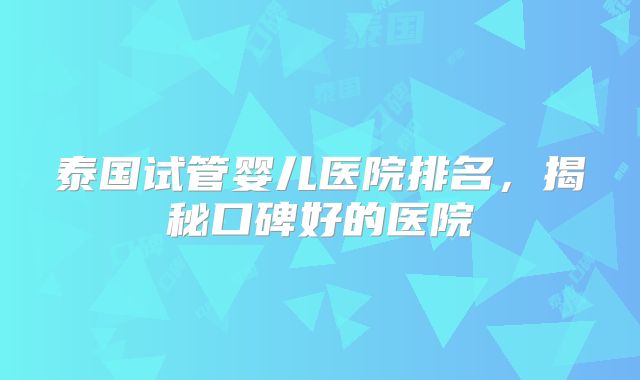 泰国试管婴儿医院排名，揭秘口碑好的医院