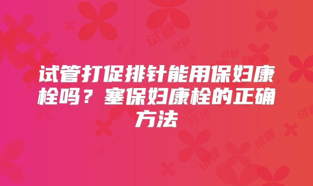 试管打促排针能用保妇康栓吗?塞保妇康栓的正确方法