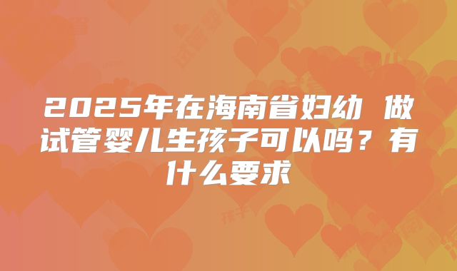 2025年在海南省妇幼 做试管婴儿生孩子可以吗?有什么要求
