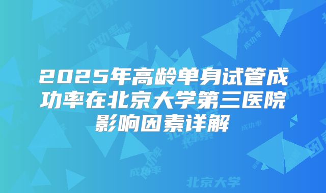 2025年高龄单身试管成功率在北京大学第三医院影响因素详解