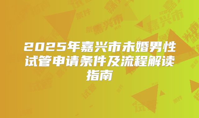 2025年嘉兴市未婚男性试管申请条件及流程解读指南