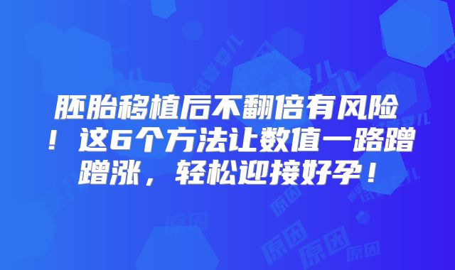 胚胎移植后不翻倍有风险！这6个方法让数值一路蹭蹭涨，轻松迎接好孕！