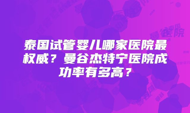 泰国试管婴儿哪家医院最权威?曼谷杰特宁医院成功率有多高?
